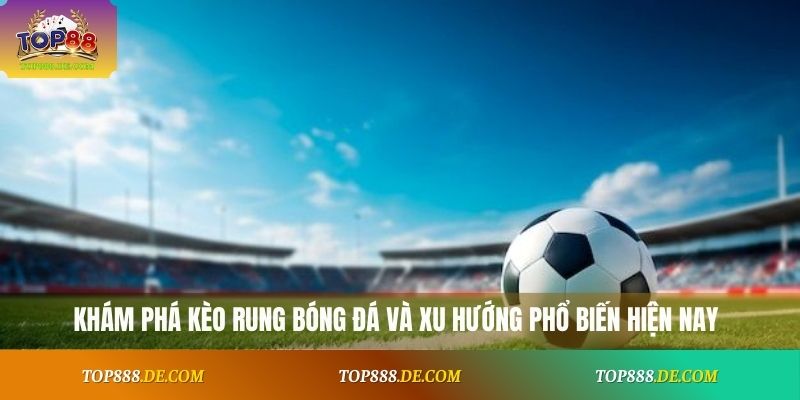Khám phá kèo rung bóng đá và xu hướng phổ biến hiện nay